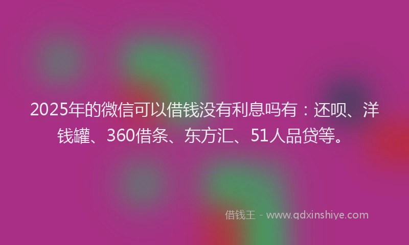 2025年的微信可以借钱没有利息吗有：还呗、洋钱罐、360借条、东方汇、51人品贷等。