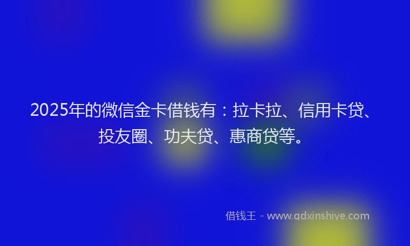 2025年的微信金卡借钱有：拉卡拉、信用卡贷、投友圈、功夫贷、惠商贷等。