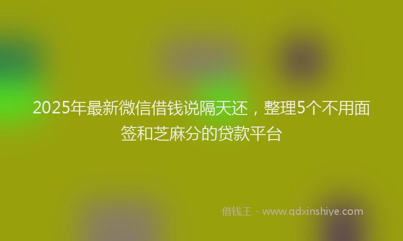 2025年最新微信借钱说隔天还，整理5个不用面签和芝麻分的贷款平台