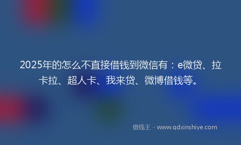 2025年的怎么不直接借钱到微信有：e微贷、拉卡拉、超人卡、我来贷、微博借钱等。