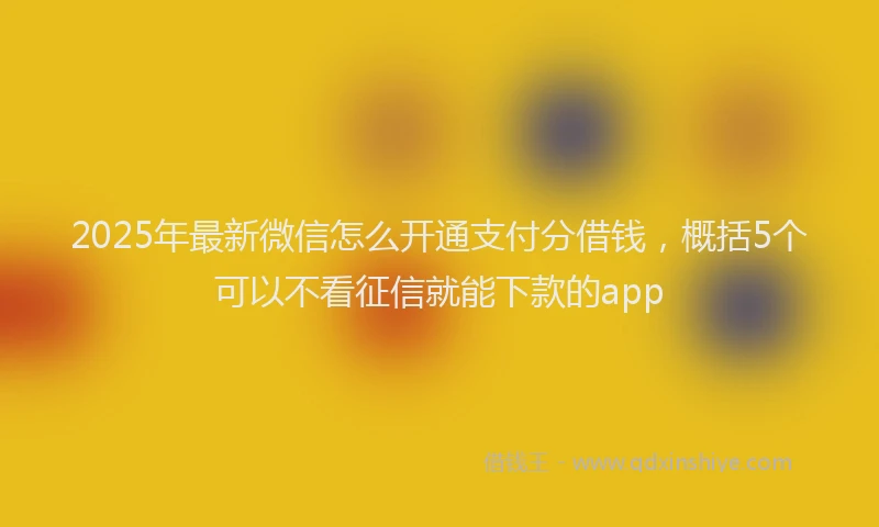 2025年最新微信怎么开通支付分借钱，概括5个可以不看征信就能下款的app