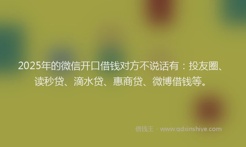 2025年的微信开口借钱对方不说话有：投友圈、读秒贷、滴水贷、惠商贷、微博借钱等。