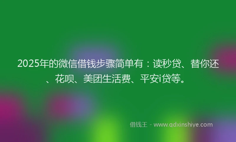 2025年的微信借钱步骤简单有：读秒贷、替你还、花呗、美团生活费、平安i贷等。