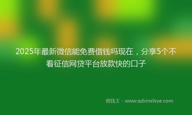 2025年最新微信能免费借钱吗现在，分享5个不看征信网贷平台放款快的口子