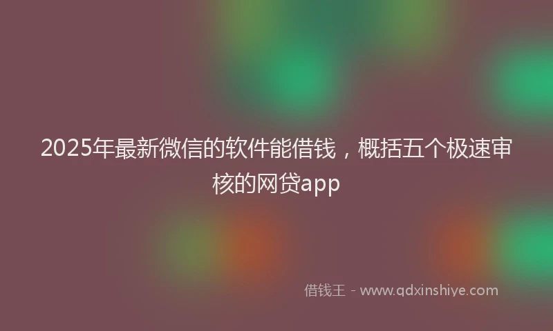 2025年最新微信的软件能借钱，概括五个极速审核的网贷app