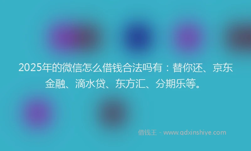 2025年的微信怎么借钱合法吗有：替你还、京东金融、滴水贷、东方汇、分期乐等。
