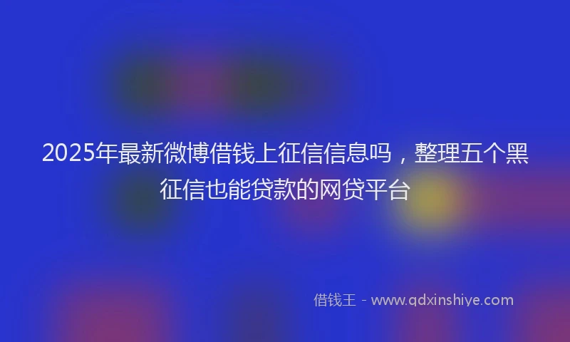 2025年最新微博借钱上征信信息吗，整理五个黑征信也能贷款的网贷平台