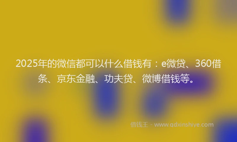 2025年的微信都可以什么借钱有：e微贷、360借条、京东金融、功夫贷、微博借钱等。