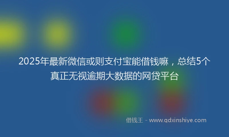 2025年最新微信或则支付宝能借钱嘛，总结5个真正无视逾期大数据的网贷平台