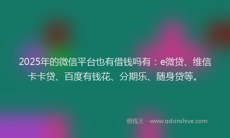 2025年的微信平台也有借钱吗有：e微贷、维信卡卡贷、百度有钱花、分期乐、随身贷等。