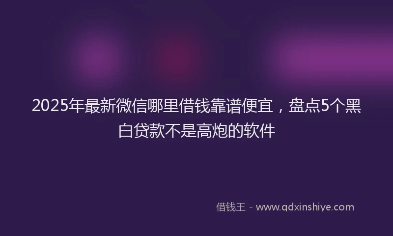 2025年最新微信哪里借钱靠谱便宜，盘点5个黑白贷款不是高炮的软件
