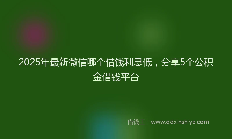 2025年最新微信哪个借钱利息低，分享5个公积金借钱平台