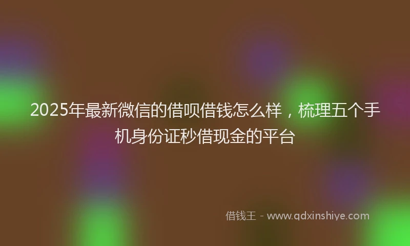 2025年最新微信的借呗借钱怎么样，梳理五个手机身份证秒借现金的平台