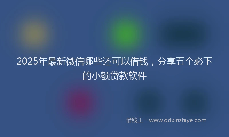 2025年最新微信哪些还可以借钱，分享五个必下的小额贷款软件