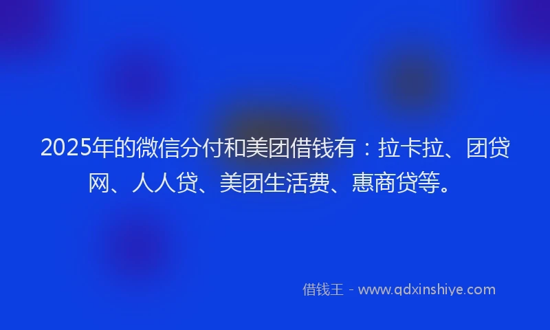 2025年的微信分付和美团借钱有：拉卡拉、团贷网、人人贷、美团生活费、惠商贷等。
