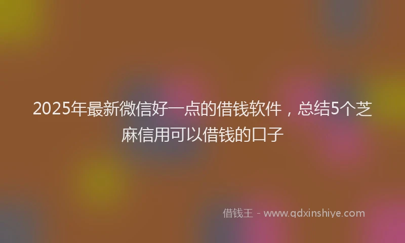 2025年最新微信好一点的借钱软件，总结5个芝麻信用可以借钱的口子