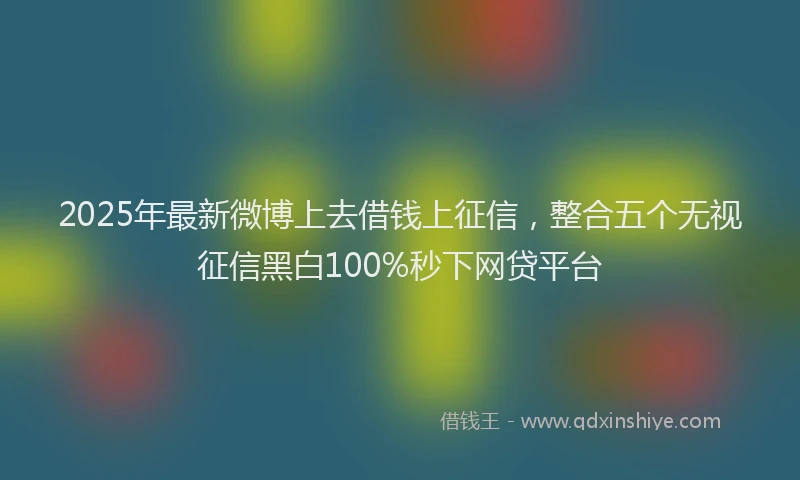 2025年最新微博上去借钱上征信，整合五个无视征信黑白100%秒下网贷平台
