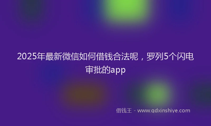 2025年最新微信如何借钱合法呢，罗列5个闪电审批的app