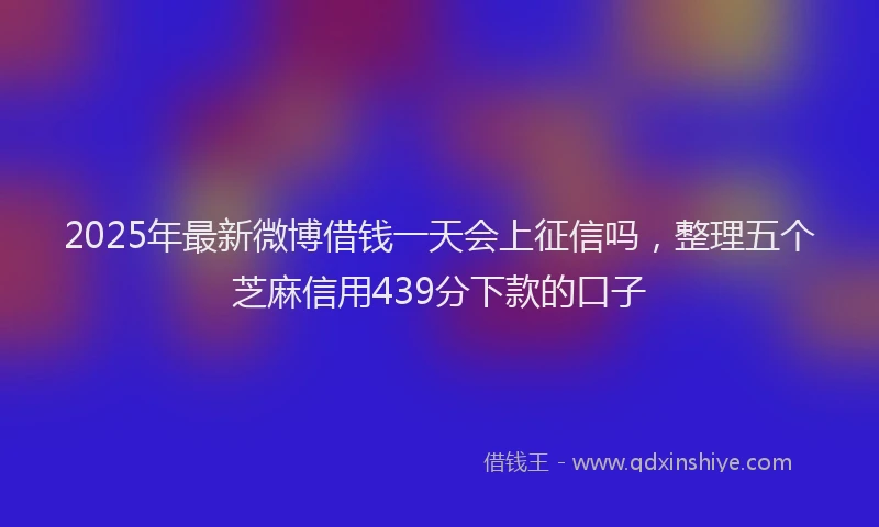2025年最新微博借钱一天会上征信吗，整理五个芝麻信用439分下款的口子