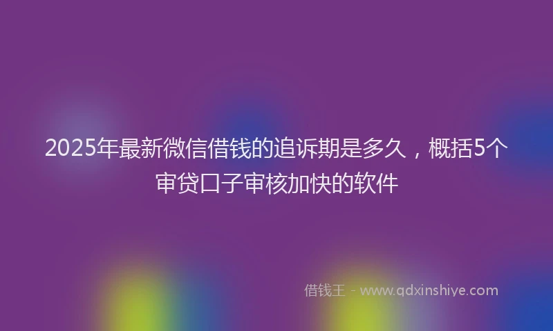 2025年最新微信借钱的追诉期是多久，概括5个审贷口子审核加快的软件