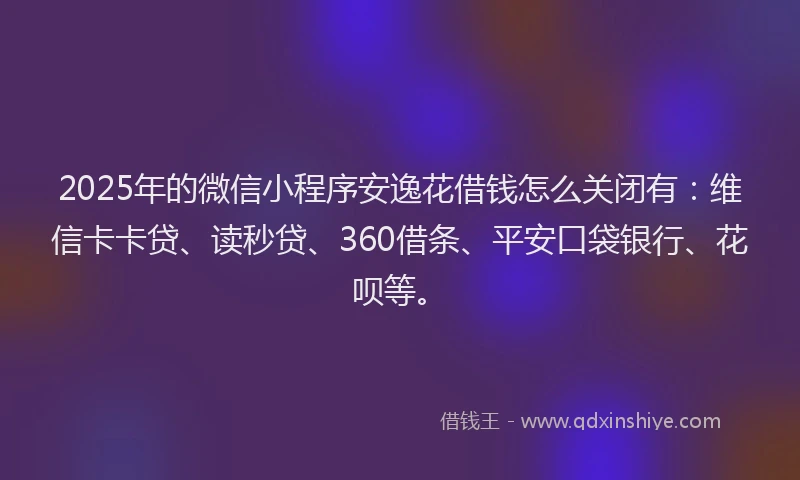 2025年的微信小程序安逸花借钱怎么关闭有：维信卡卡贷、读秒贷、360借条、平安口袋银行、花呗等。