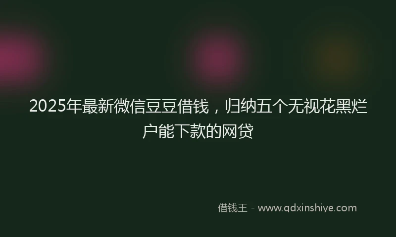 2025年最新微信豆豆借钱，归纳五个无视花黑烂户能下款的网贷