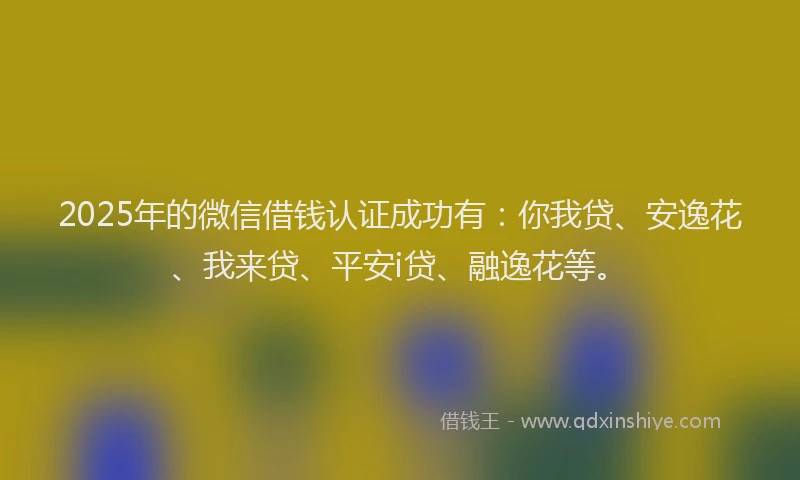 2025年的微信借钱认证成功有：你我贷、安逸花、我来贷、平安i贷、融逸花等。