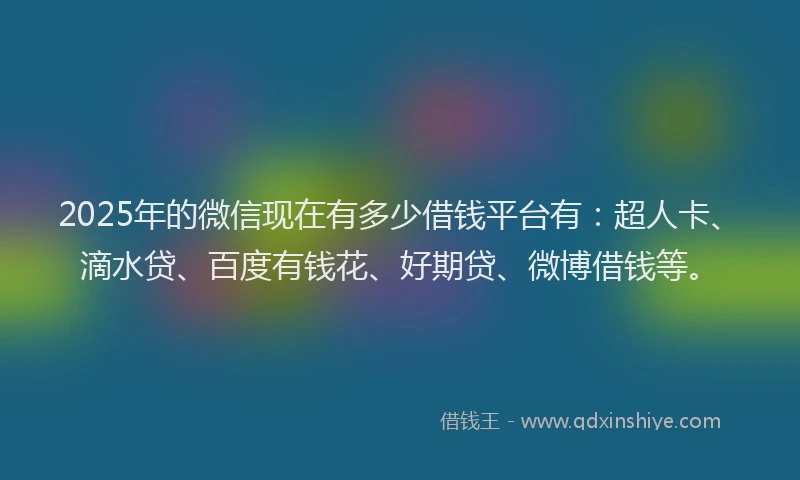 2025年的微信现在有多少借钱平台有：超人卡、滴水贷、百度有钱花、好期贷、微博借钱等。