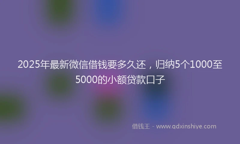 2025年最新微信借钱要多久还，归纳5个1000至5000的小额贷款口子