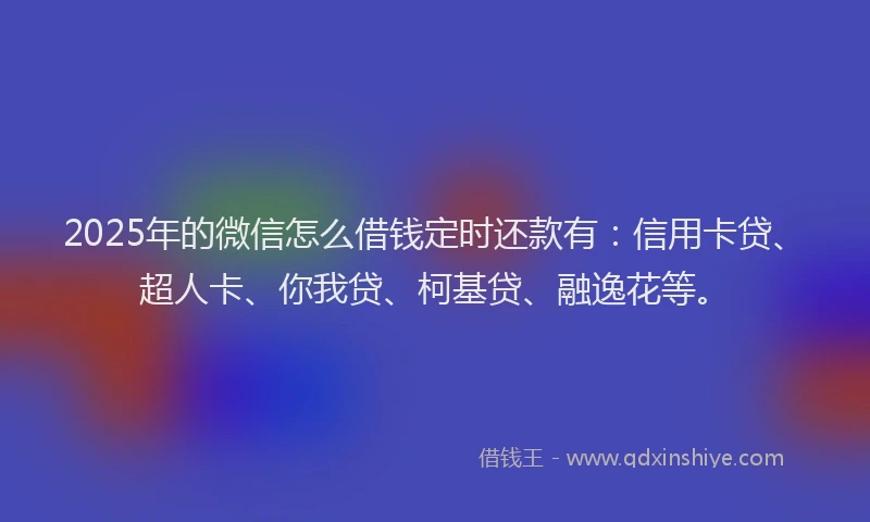 2025年的微信怎么借钱定时还款有：信用卡贷、超人卡、你我贷、柯基贷、融逸花等。