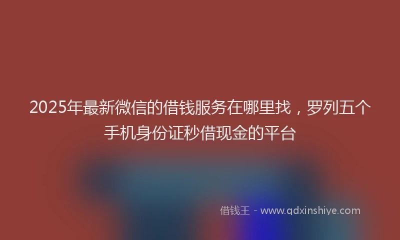 2025年最新微信的借钱服务在哪里找，罗列五个手机身份证秒借现金的平台