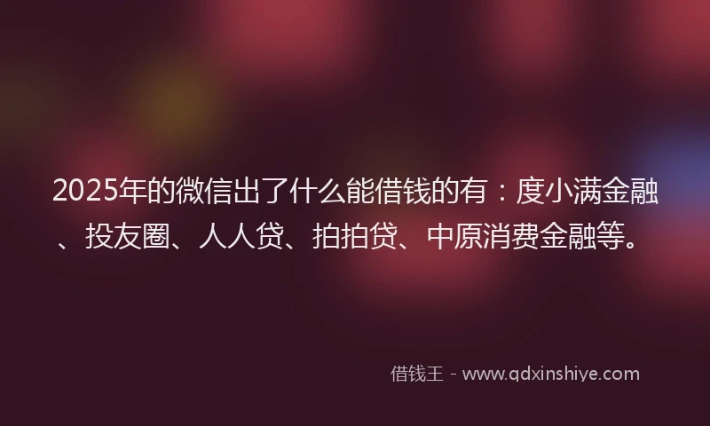 2025年的微信出了什么能借钱的有：度小满金融、投友圈、人人贷、拍拍贷、中原消费金融等。