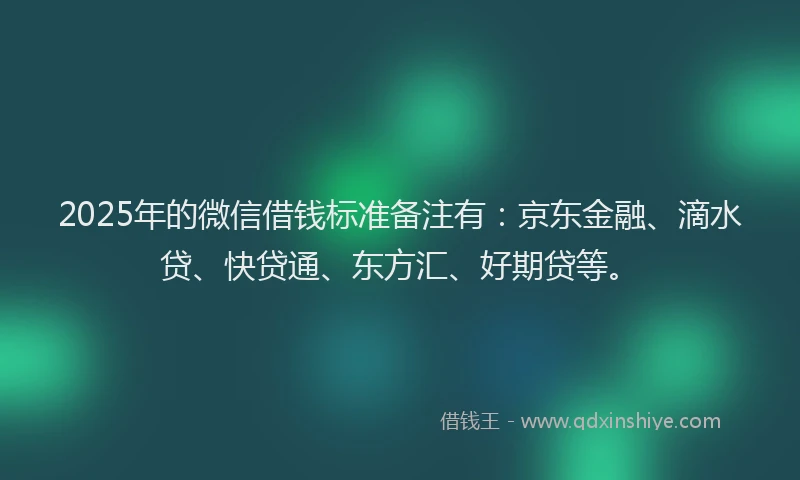 2025年的微信借钱标准备注有：京东金融、滴水贷、快贷通、东方汇、好期贷等。
