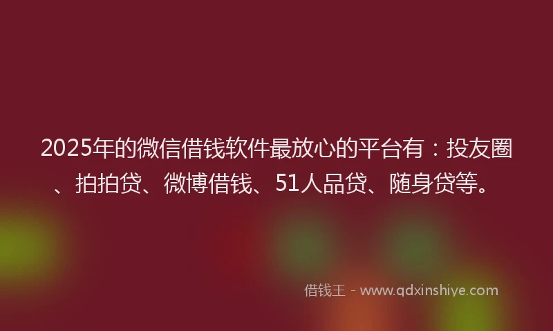 2025年的微信借钱软件最放心的平台有：投友圈、拍拍贷、微博借钱、51人品贷、随身贷等。
