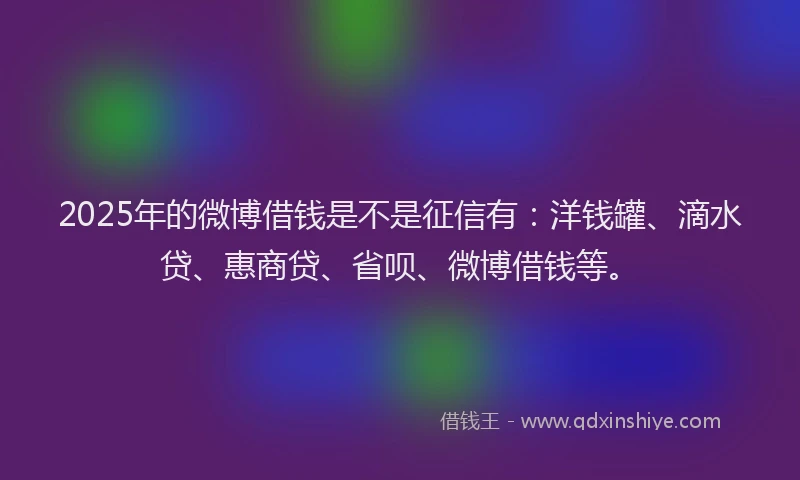 2025年的微博借钱是不是征信有：洋钱罐、滴水贷、惠商贷、省呗、微博借钱等。