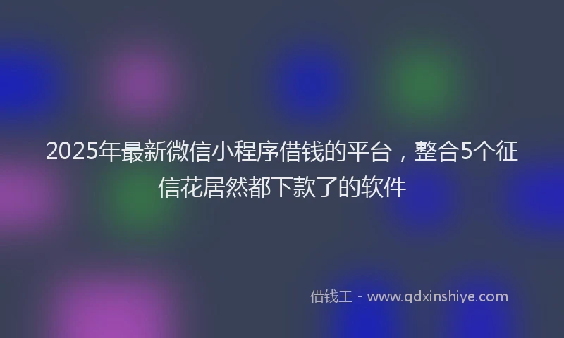2025年最新微信小程序借钱的平台，整合5个征信花居然都下款了的软件