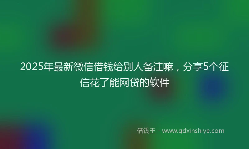 2025年最新微信借钱给别人备注嘛，分享5个征信花了能网贷的软件