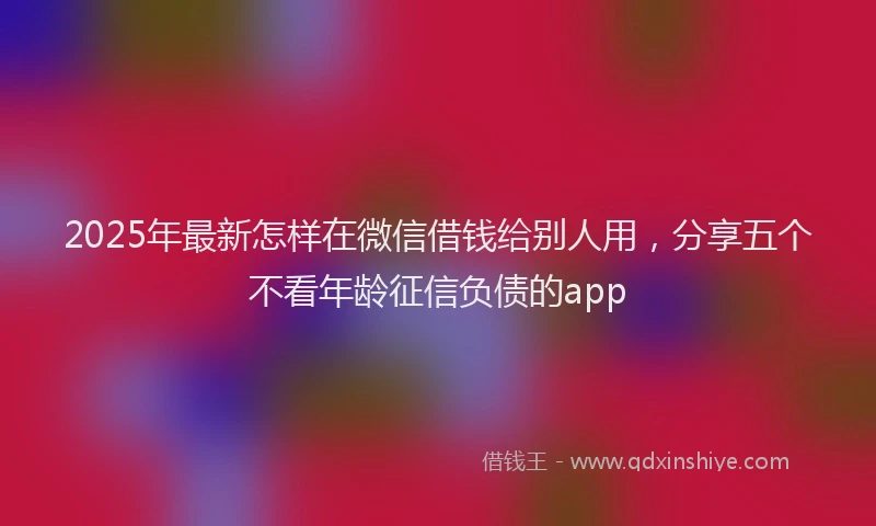 2025年最新怎样在微信借钱给别人用，分享五个不看年龄征信负债的app