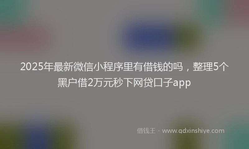 2025年最新微信小程序里有借钱的吗，整理5个黑户借2万元秒下网贷口子app