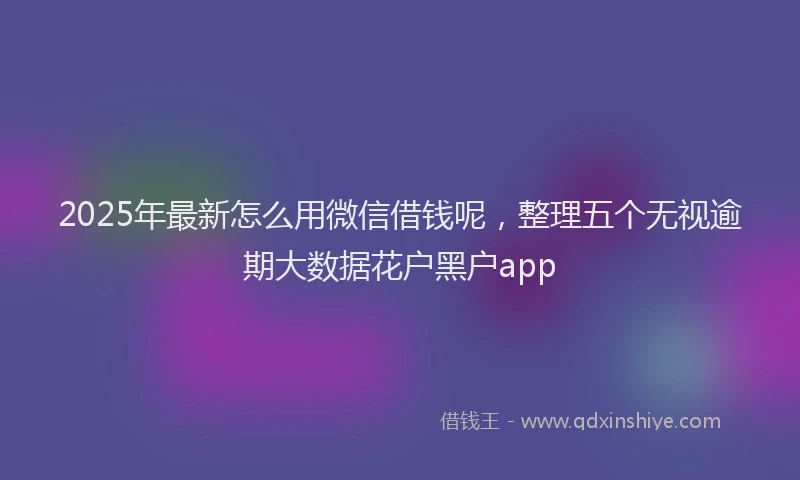 2025年最新怎么用微信借钱呢，整理五个无视逾期大数据花户黑户app