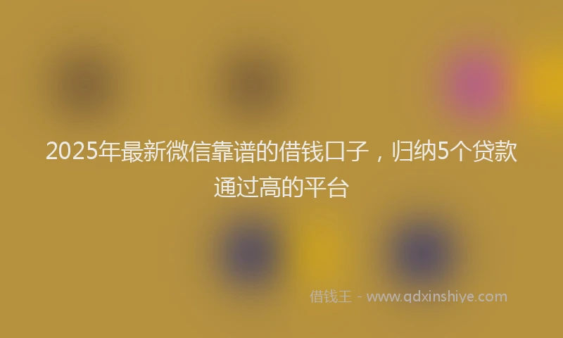 2025年最新微信靠谱的借钱口子，归纳5个贷款通过高的平台