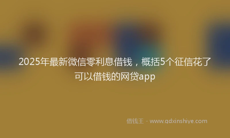 2025年最新微信零利息借钱，概括5个征信花了可以借钱的网贷app