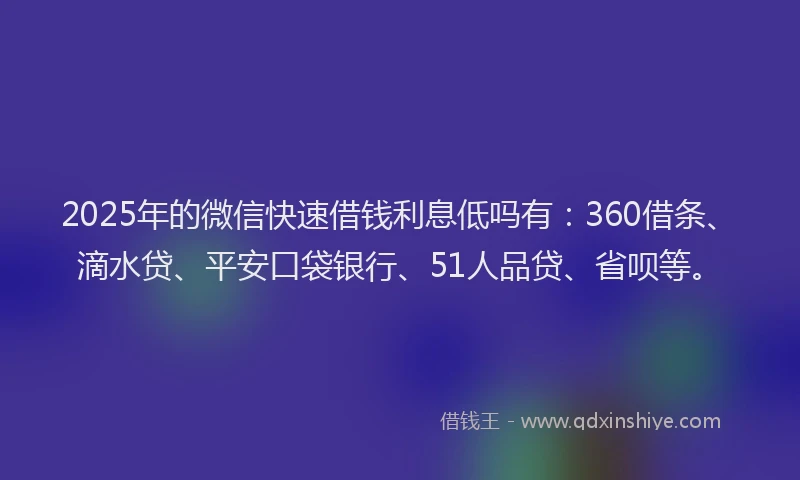 2025年的微信快速借钱利息低吗有：360借条、滴水贷、平安口袋银行、51人品贷、省呗等。