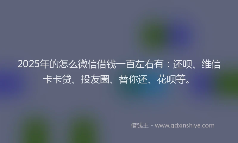 2025年的怎么微信借钱一百左右有：还呗、维信卡卡贷、投友圈、替你还、花呗等。