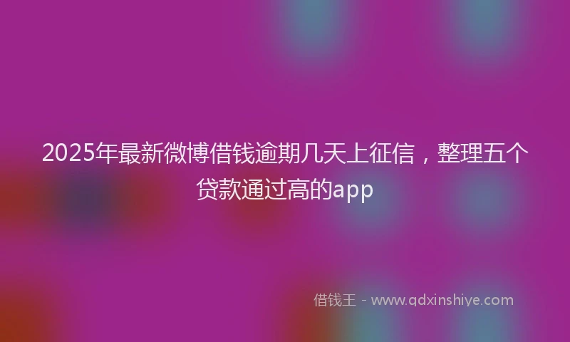2025年最新微博借钱逾期几天上征信，整理五个贷款通过高的app