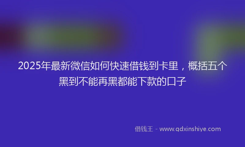 2025年最新微信如何快速借钱到卡里，概括五个黑到不能再黑都能下款的口子