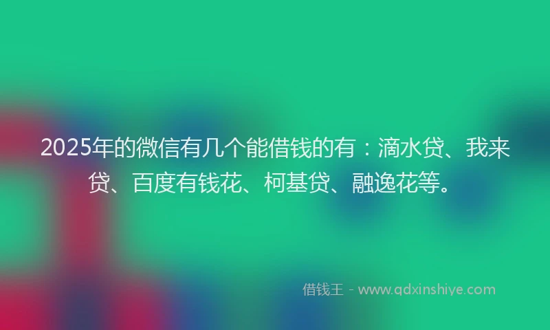 2025年的微信有几个能借钱的有：滴水贷、我来贷、百度有钱花、柯基贷、融逸花等。