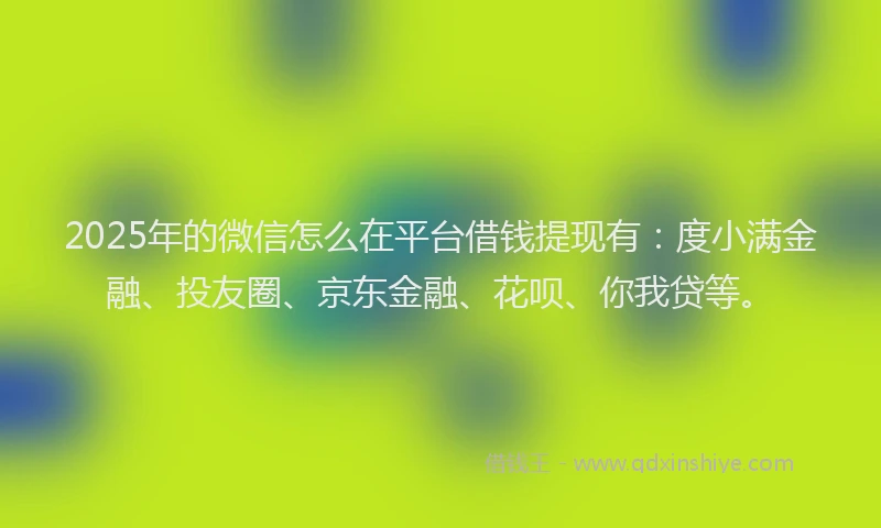 2025年的微信怎么在平台借钱提现有：度小满金融、投友圈、京东金融、花呗、你我贷等。