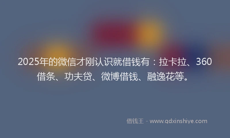 2025年的微信才刚认识就借钱有：拉卡拉、360借条、功夫贷、微博借钱、融逸花等。