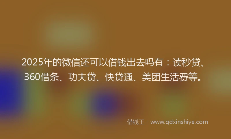 2025年的微信还可以借钱出去吗有：读秒贷、360借条、功夫贷、快贷通、美团生活费等。